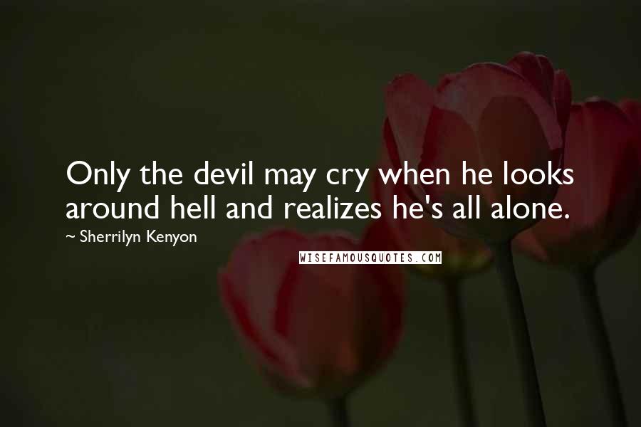 Sherrilyn Kenyon Quotes: Only the devil may cry when he looks around hell and realizes he's all alone.