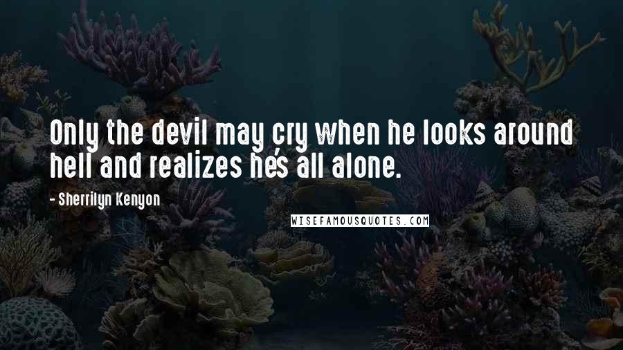 Sherrilyn Kenyon Quotes: Only the devil may cry when he looks around hell and realizes he's all alone.