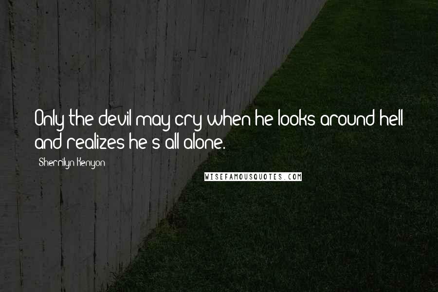Sherrilyn Kenyon Quotes: Only the devil may cry when he looks around hell and realizes he's all alone.