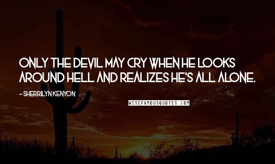 Sherrilyn Kenyon Quotes: Only the devil may cry when he looks around hell and realizes he's all alone.