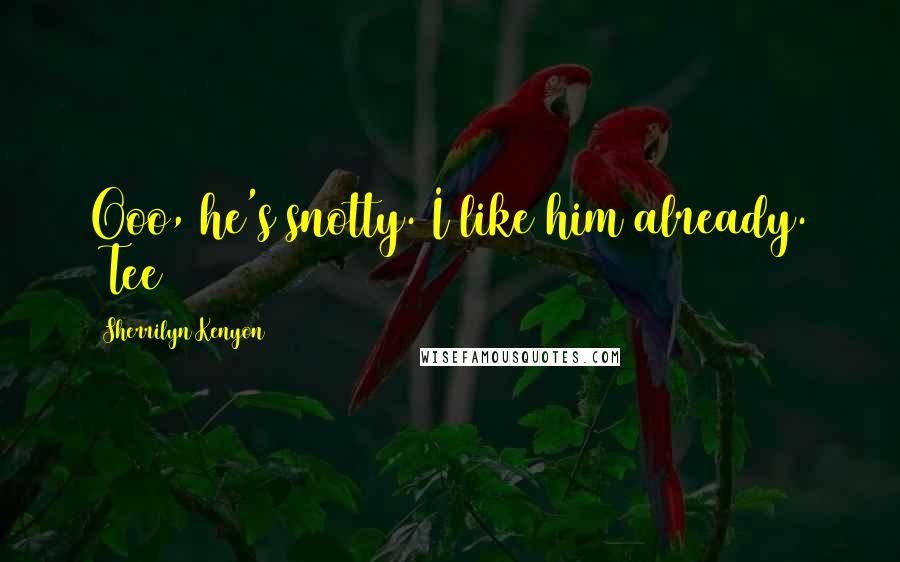 Sherrilyn Kenyon Quotes: Ooo, he's snotty. I like him already. (Tee)