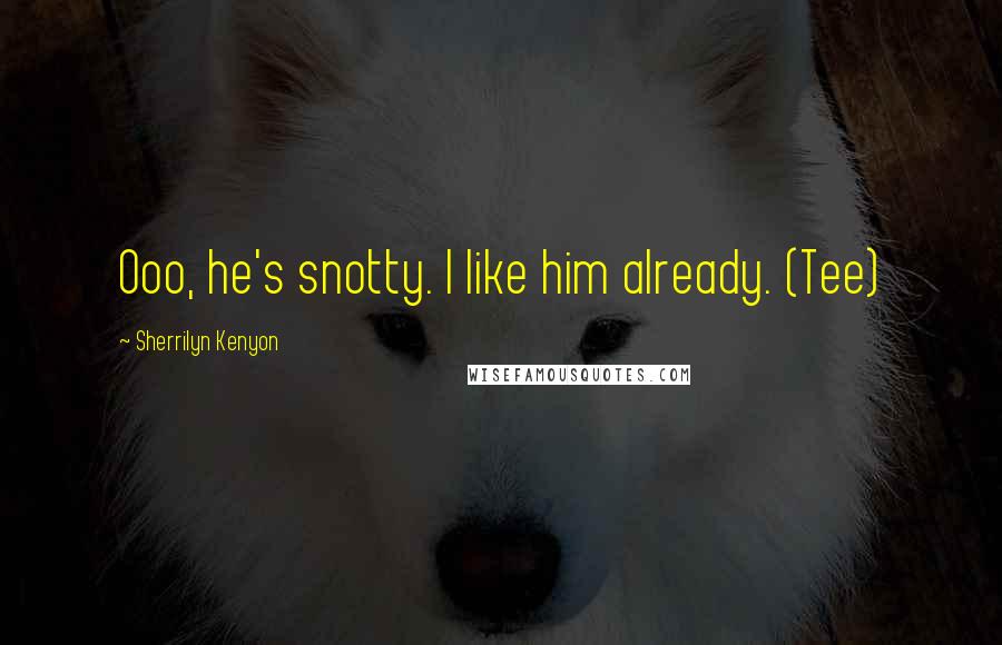 Sherrilyn Kenyon Quotes: Ooo, he's snotty. I like him already. (Tee)