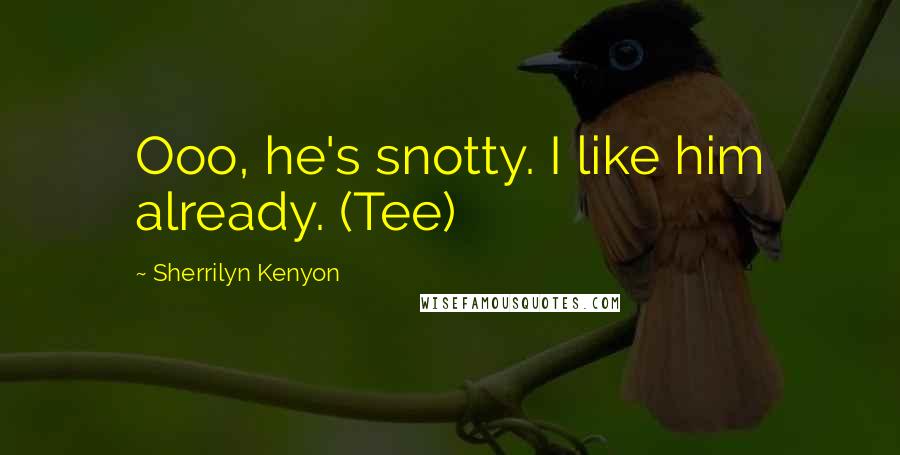 Sherrilyn Kenyon Quotes: Ooo, he's snotty. I like him already. (Tee)