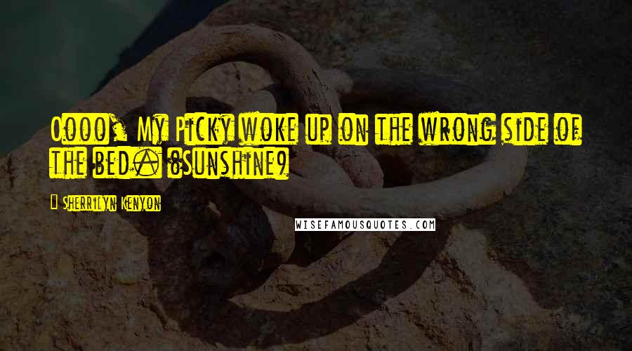 Sherrilyn Kenyon Quotes: Oooo, My Picky woke up on the wrong side of the bed. (Sunshine)