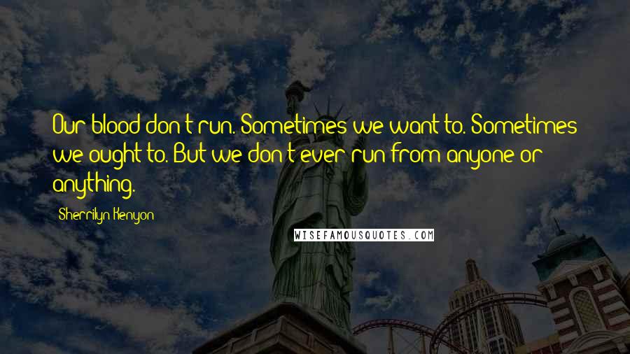 Sherrilyn Kenyon Quotes: Our blood don't run. Sometimes we want to. Sometimes we ought to. But we don't ever run from anyone or anything.
