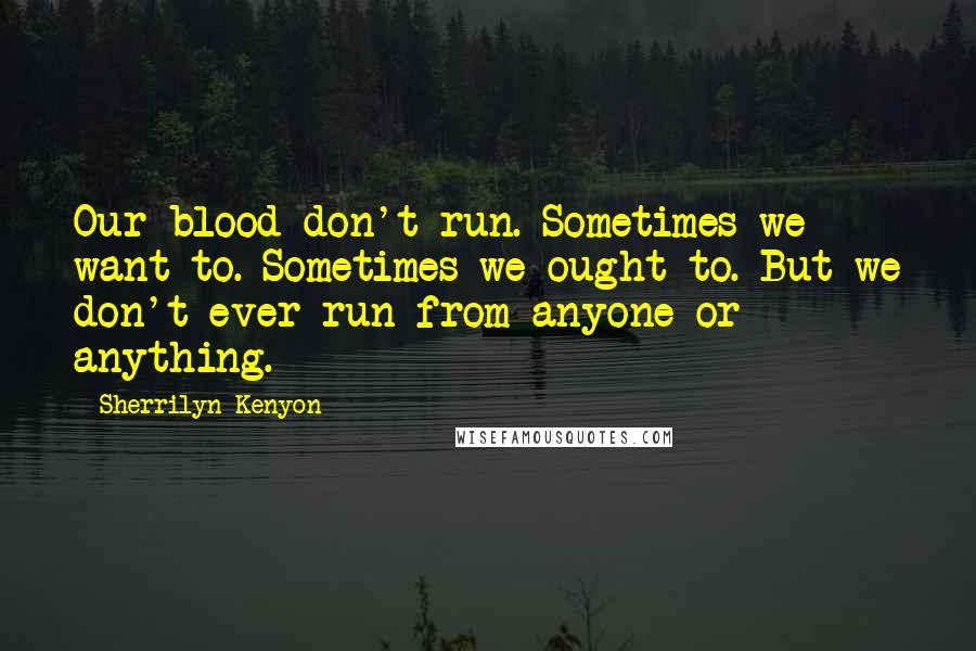 Sherrilyn Kenyon Quotes: Our blood don't run. Sometimes we want to. Sometimes we ought to. But we don't ever run from anyone or anything.