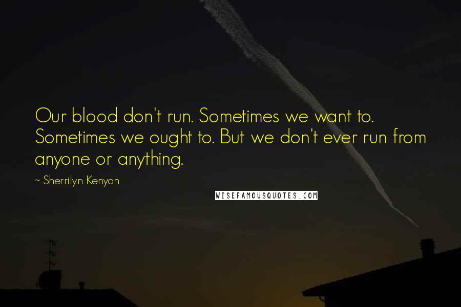 Sherrilyn Kenyon Quotes: Our blood don't run. Sometimes we want to. Sometimes we ought to. But we don't ever run from anyone or anything.