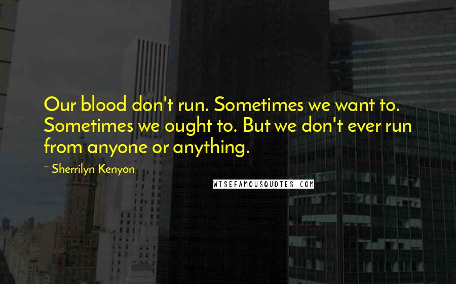 Sherrilyn Kenyon Quotes: Our blood don't run. Sometimes we want to. Sometimes we ought to. But we don't ever run from anyone or anything.