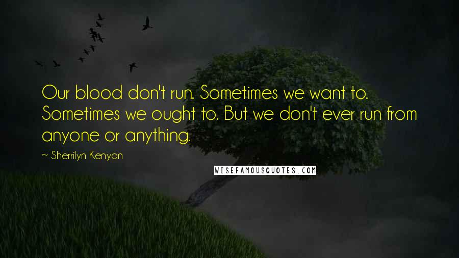 Sherrilyn Kenyon Quotes: Our blood don't run. Sometimes we want to. Sometimes we ought to. But we don't ever run from anyone or anything.