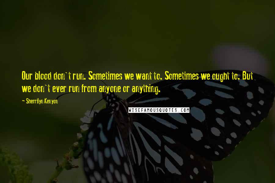 Sherrilyn Kenyon Quotes: Our blood don't run. Sometimes we want to. Sometimes we ought to. But we don't ever run from anyone or anything.