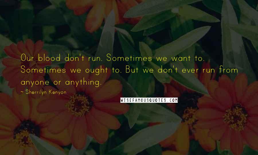 Sherrilyn Kenyon Quotes: Our blood don't run. Sometimes we want to. Sometimes we ought to. But we don't ever run from anyone or anything.