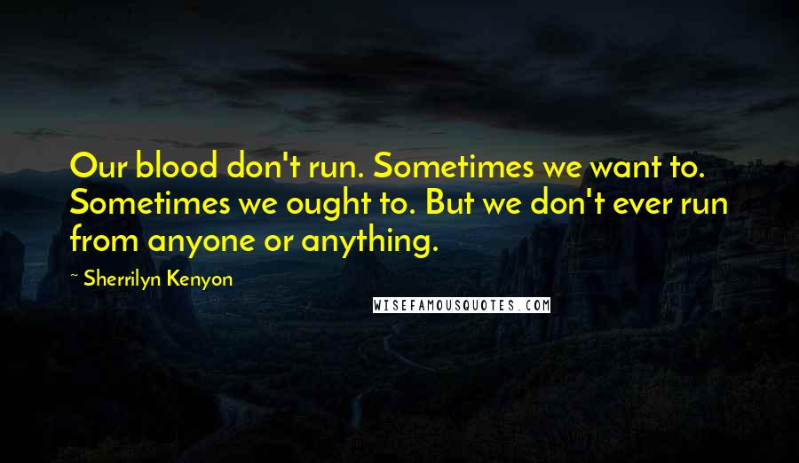 Sherrilyn Kenyon Quotes: Our blood don't run. Sometimes we want to. Sometimes we ought to. But we don't ever run from anyone or anything.