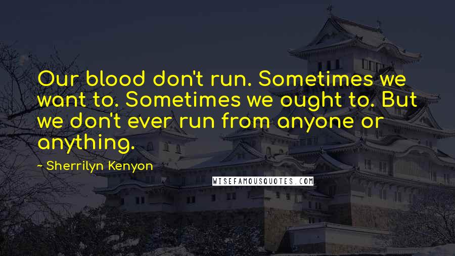 Sherrilyn Kenyon Quotes: Our blood don't run. Sometimes we want to. Sometimes we ought to. But we don't ever run from anyone or anything.