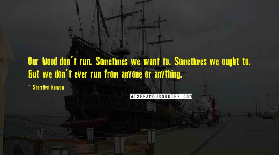 Sherrilyn Kenyon Quotes: Our blood don't run. Sometimes we want to. Sometimes we ought to. But we don't ever run from anyone or anything.