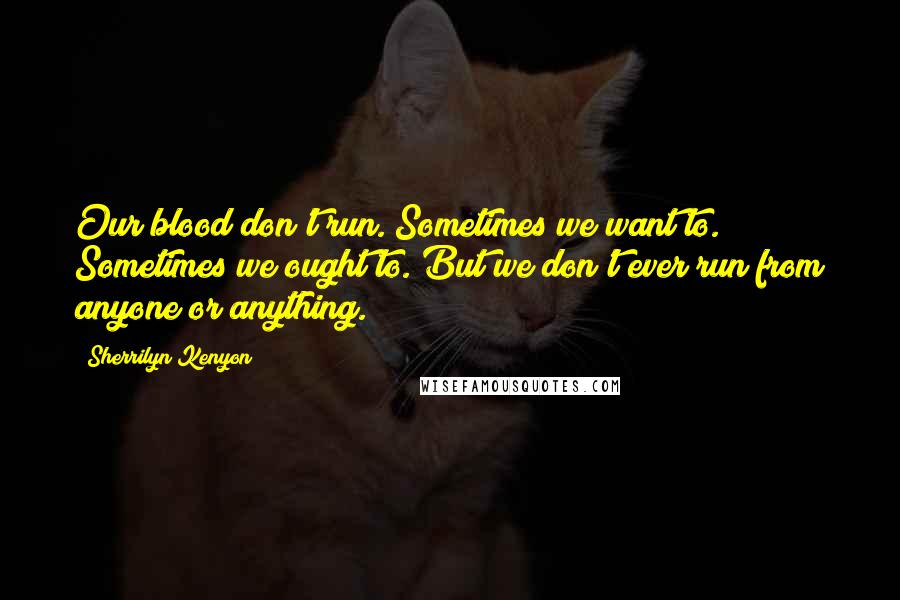 Sherrilyn Kenyon Quotes: Our blood don't run. Sometimes we want to. Sometimes we ought to. But we don't ever run from anyone or anything.