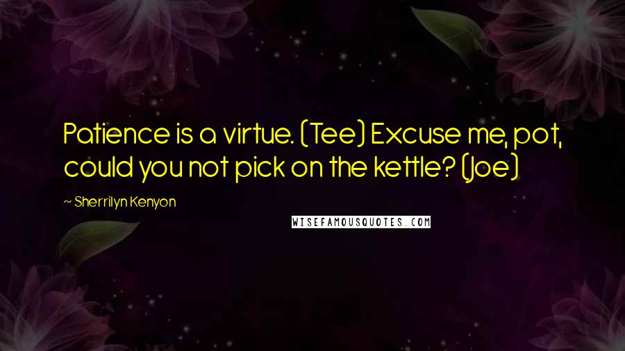 Sherrilyn Kenyon Quotes: Patience is a virtue. (Tee) Excuse me, pot, could you not pick on the kettle? (Joe)