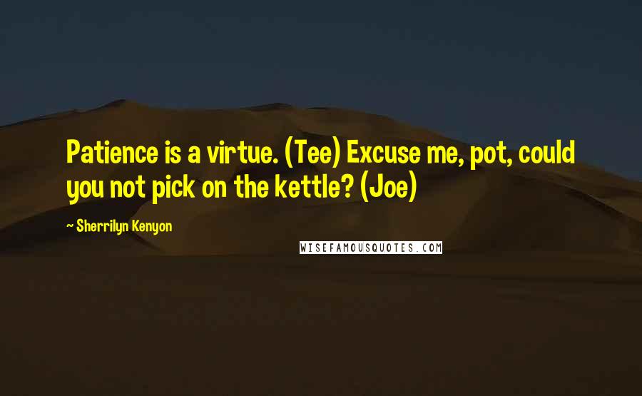 Sherrilyn Kenyon Quotes: Patience is a virtue. (Tee) Excuse me, pot, could you not pick on the kettle? (Joe)