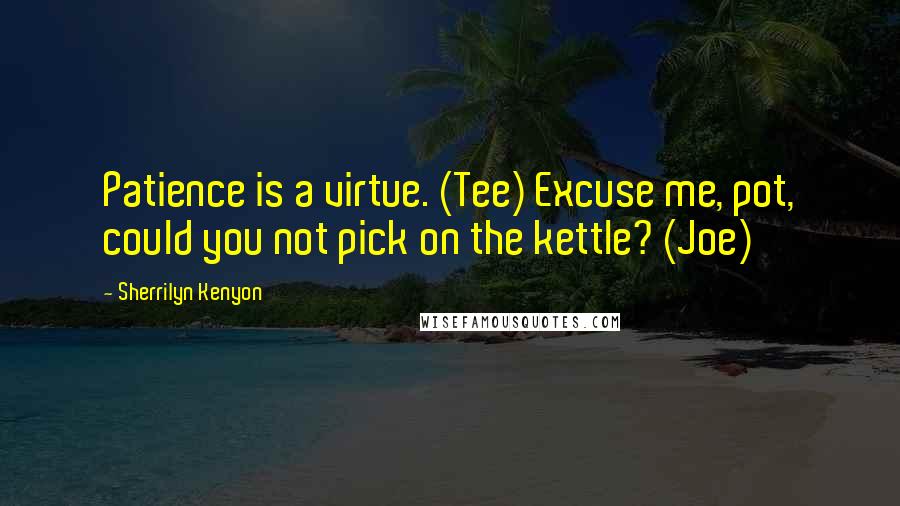 Sherrilyn Kenyon Quotes: Patience is a virtue. (Tee) Excuse me, pot, could you not pick on the kettle? (Joe)