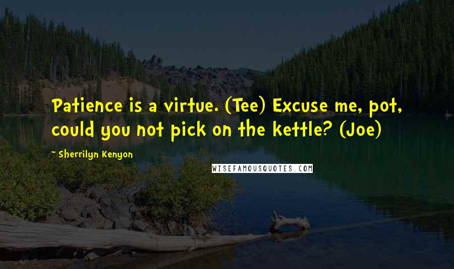 Sherrilyn Kenyon Quotes: Patience is a virtue. (Tee) Excuse me, pot, could you not pick on the kettle? (Joe)