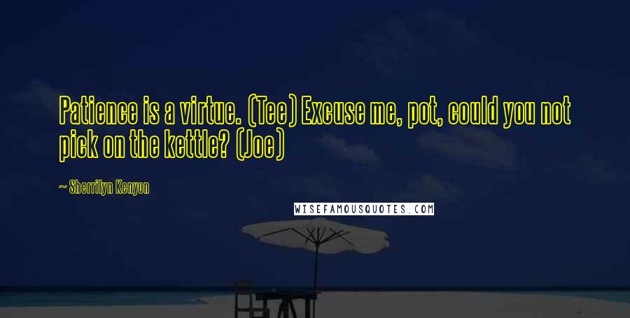 Sherrilyn Kenyon Quotes: Patience is a virtue. (Tee) Excuse me, pot, could you not pick on the kettle? (Joe)