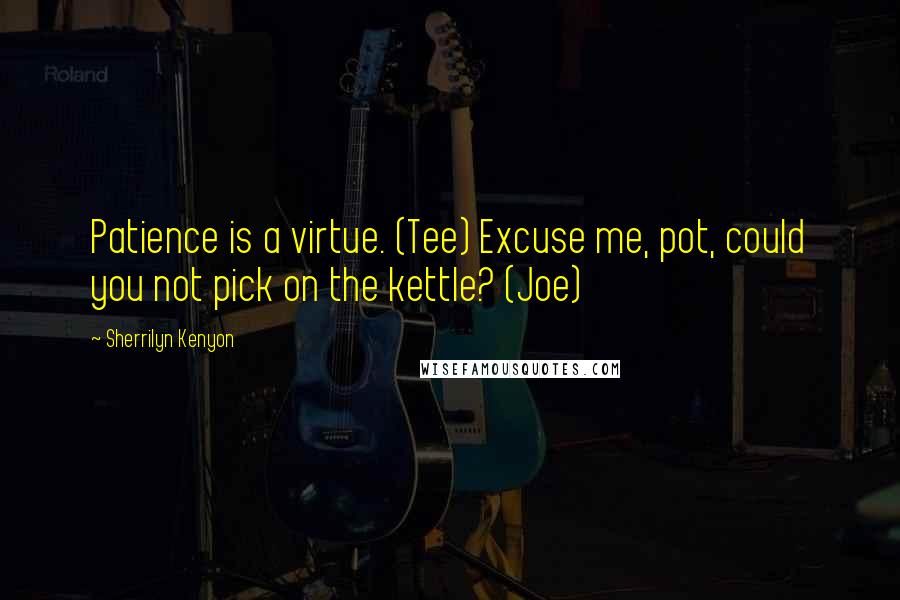 Sherrilyn Kenyon Quotes: Patience is a virtue. (Tee) Excuse me, pot, could you not pick on the kettle? (Joe)