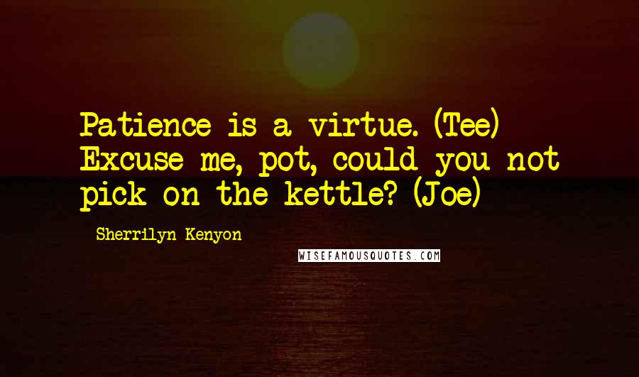 Sherrilyn Kenyon Quotes: Patience is a virtue. (Tee) Excuse me, pot, could you not pick on the kettle? (Joe)