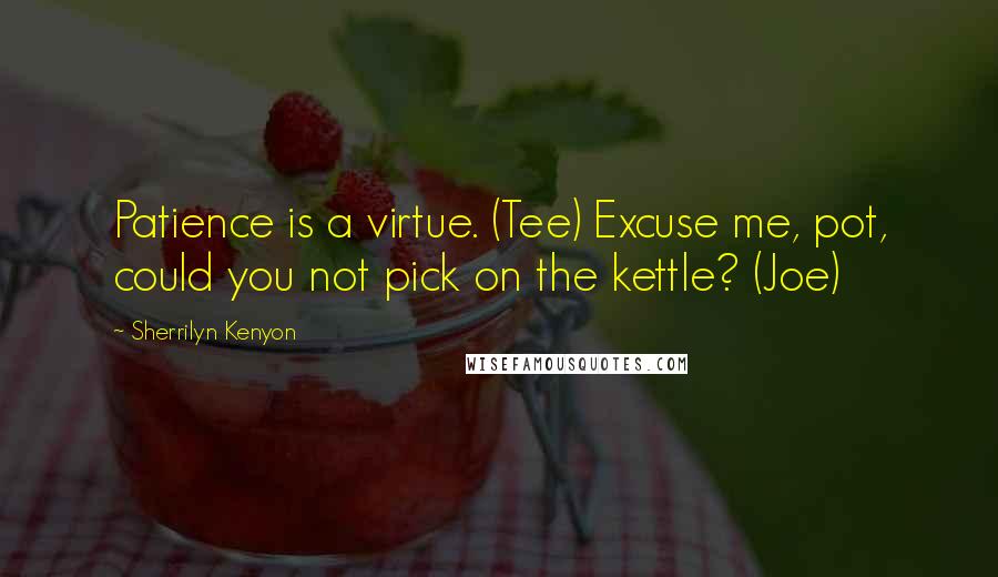 Sherrilyn Kenyon Quotes: Patience is a virtue. (Tee) Excuse me, pot, could you not pick on the kettle? (Joe)