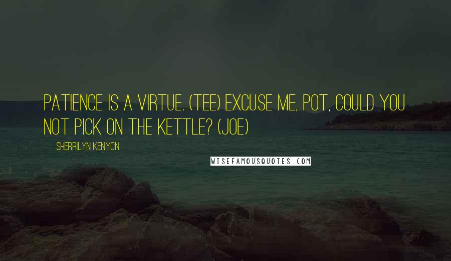 Sherrilyn Kenyon Quotes: Patience is a virtue. (Tee) Excuse me, pot, could you not pick on the kettle? (Joe)