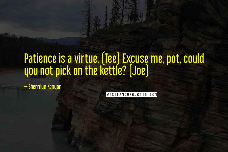 Sherrilyn Kenyon Quotes: Patience is a virtue. (Tee) Excuse me, pot, could you not pick on the kettle? (Joe)