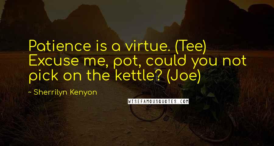 Sherrilyn Kenyon Quotes: Patience is a virtue. (Tee) Excuse me, pot, could you not pick on the kettle? (Joe)