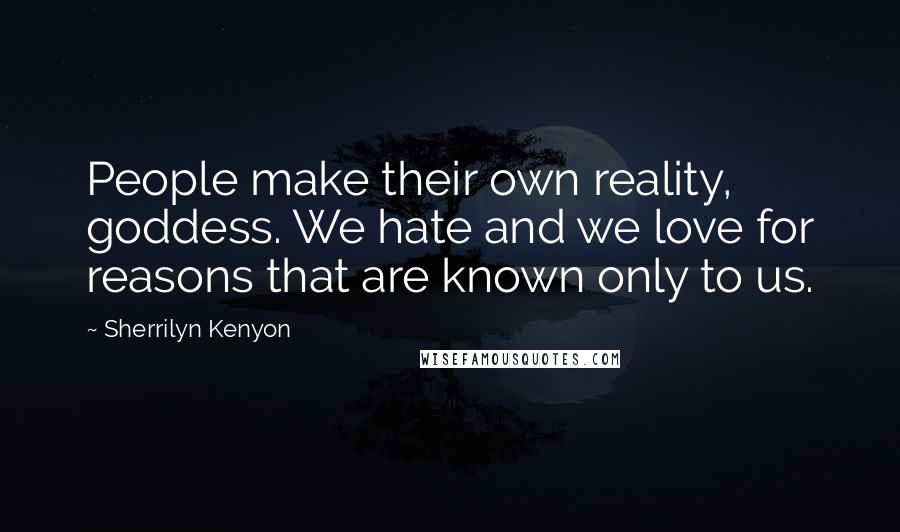 Sherrilyn Kenyon Quotes: People make their own reality, goddess. We hate and we love for reasons that are known only to us.