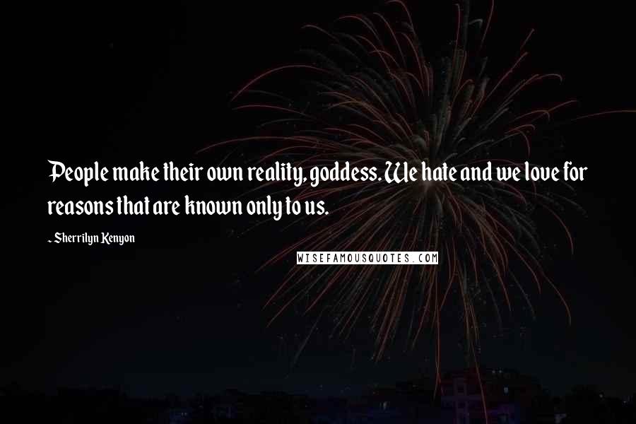 Sherrilyn Kenyon Quotes: People make their own reality, goddess. We hate and we love for reasons that are known only to us.