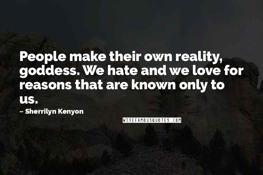 Sherrilyn Kenyon Quotes: People make their own reality, goddess. We hate and we love for reasons that are known only to us.