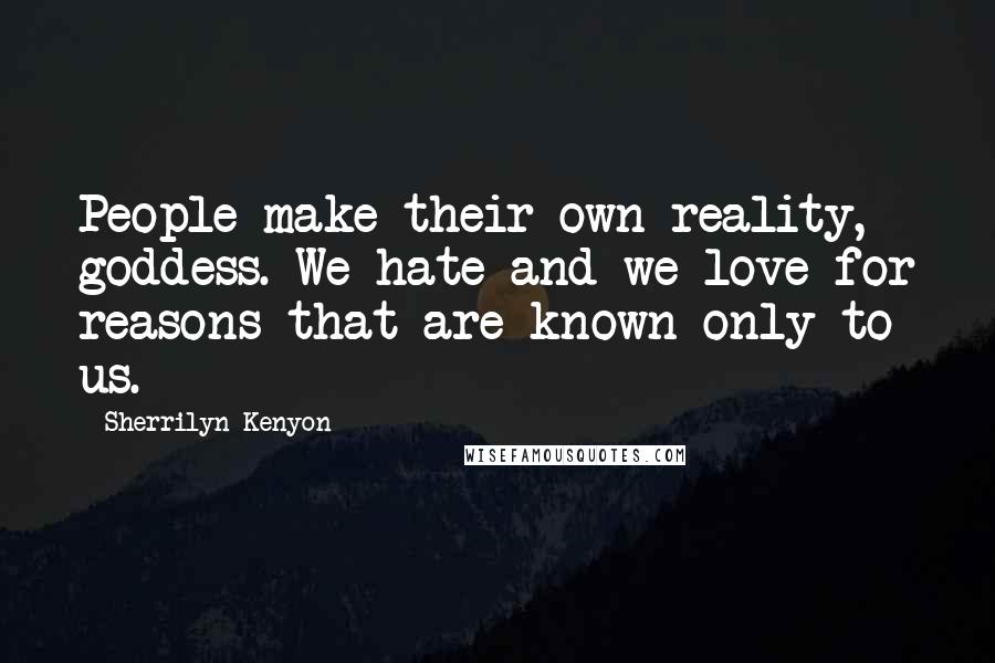 Sherrilyn Kenyon Quotes: People make their own reality, goddess. We hate and we love for reasons that are known only to us.