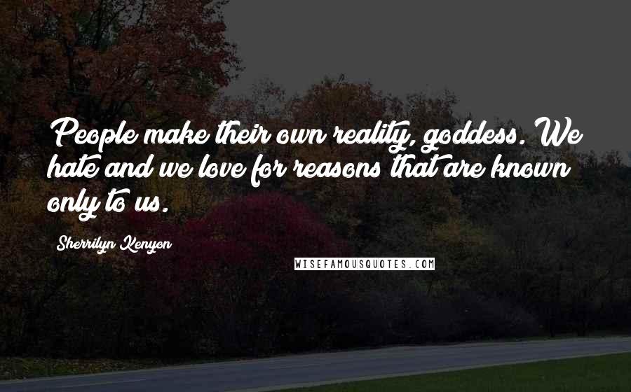 Sherrilyn Kenyon Quotes: People make their own reality, goddess. We hate and we love for reasons that are known only to us.