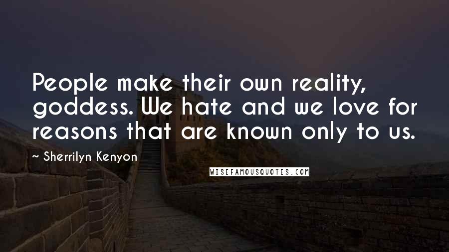 Sherrilyn Kenyon Quotes: People make their own reality, goddess. We hate and we love for reasons that are known only to us.