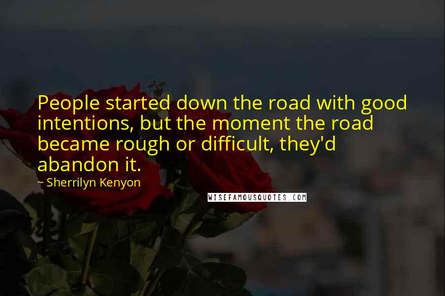 Sherrilyn Kenyon Quotes: People started down the road with good intentions, but the moment the road became rough or difficult, they'd abandon it.