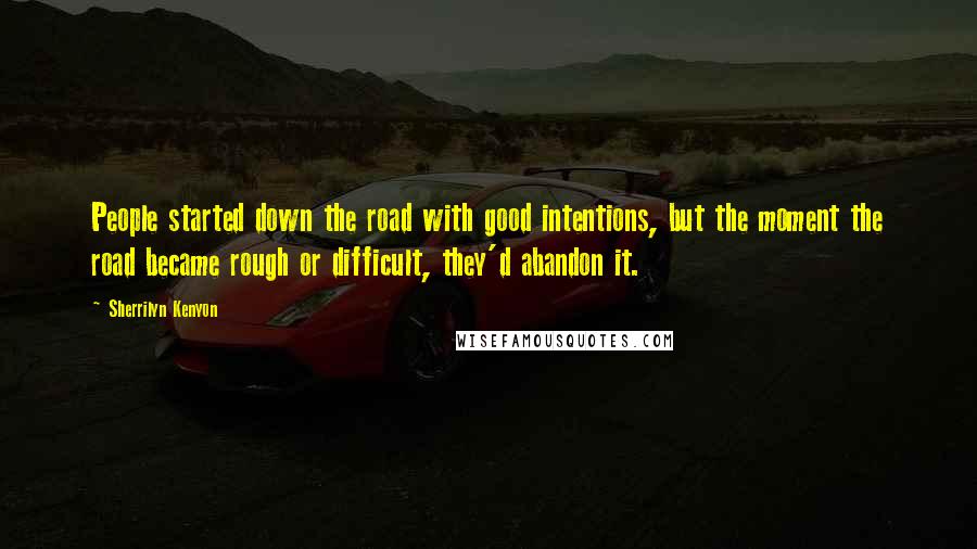 Sherrilyn Kenyon Quotes: People started down the road with good intentions, but the moment the road became rough or difficult, they'd abandon it.