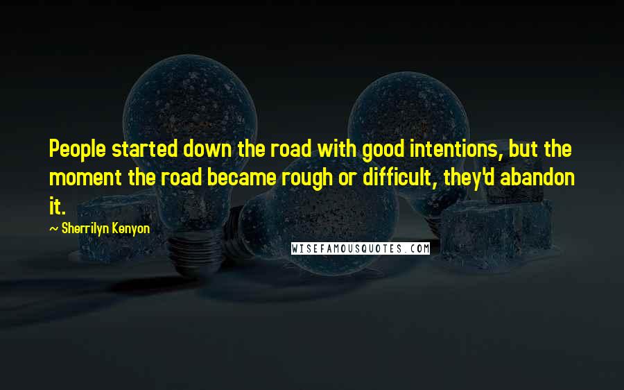Sherrilyn Kenyon Quotes: People started down the road with good intentions, but the moment the road became rough or difficult, they'd abandon it.