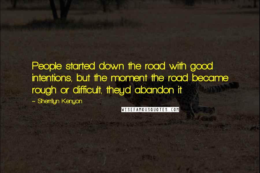 Sherrilyn Kenyon Quotes: People started down the road with good intentions, but the moment the road became rough or difficult, they'd abandon it.
