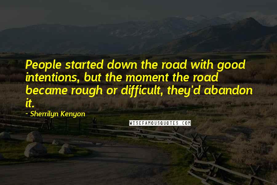 Sherrilyn Kenyon Quotes: People started down the road with good intentions, but the moment the road became rough or difficult, they'd abandon it.