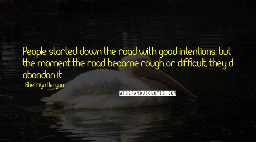 Sherrilyn Kenyon Quotes: People started down the road with good intentions, but the moment the road became rough or difficult, they'd abandon it.