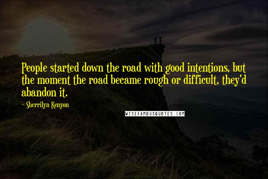 Sherrilyn Kenyon Quotes: People started down the road with good intentions, but the moment the road became rough or difficult, they'd abandon it.