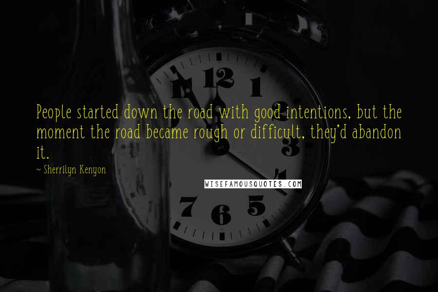 Sherrilyn Kenyon Quotes: People started down the road with good intentions, but the moment the road became rough or difficult, they'd abandon it.
