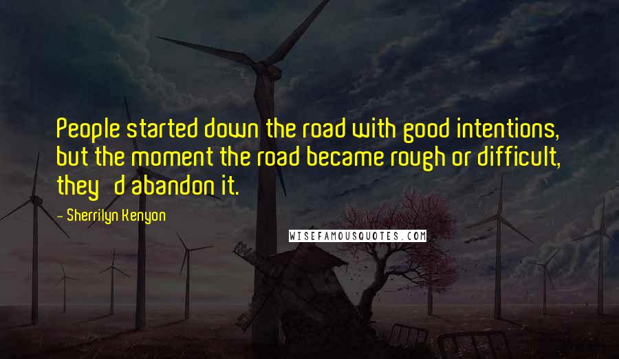 Sherrilyn Kenyon Quotes: People started down the road with good intentions, but the moment the road became rough or difficult, they'd abandon it.