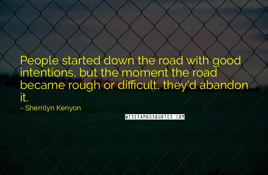 Sherrilyn Kenyon Quotes: People started down the road with good intentions, but the moment the road became rough or difficult, they'd abandon it.