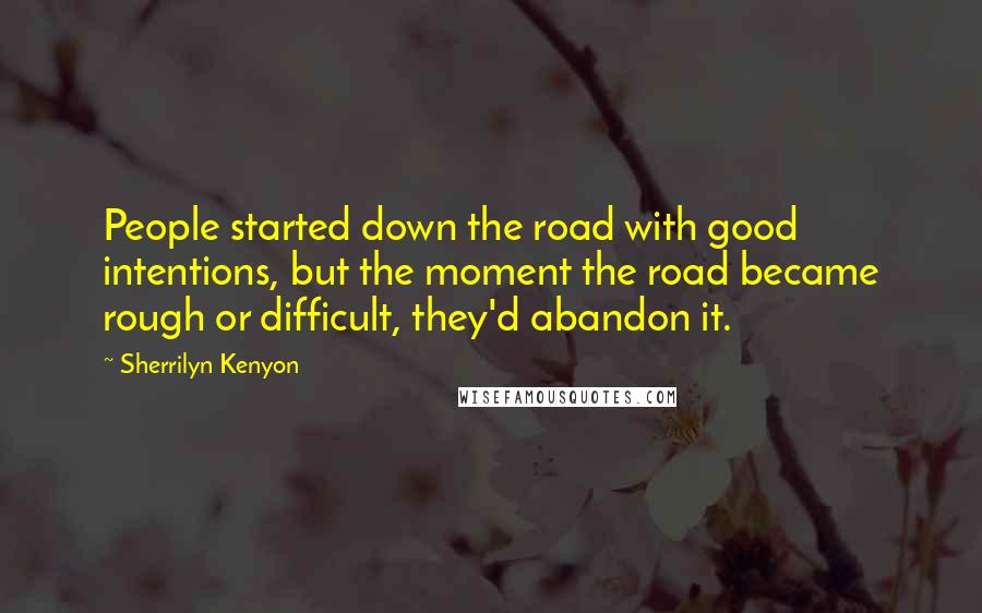 Sherrilyn Kenyon Quotes: People started down the road with good intentions, but the moment the road became rough or difficult, they'd abandon it.