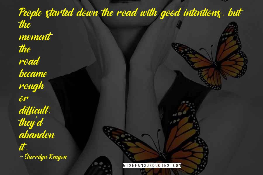 Sherrilyn Kenyon Quotes: People started down the road with good intentions, but the moment the road became rough or difficult, they'd abandon it.