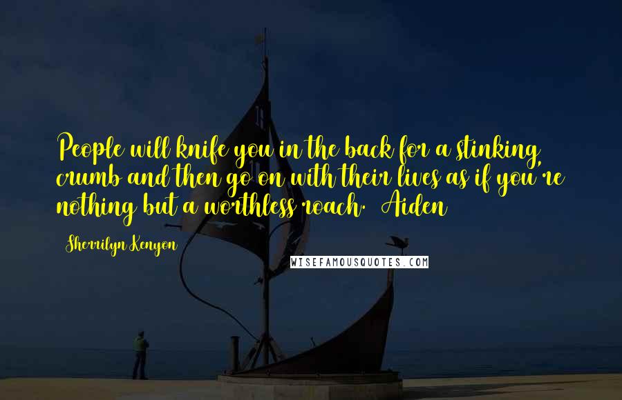 Sherrilyn Kenyon Quotes: People will knife you in the back for a stinking crumb and then go on with their lives as if you're nothing but a worthless roach. (Aiden)