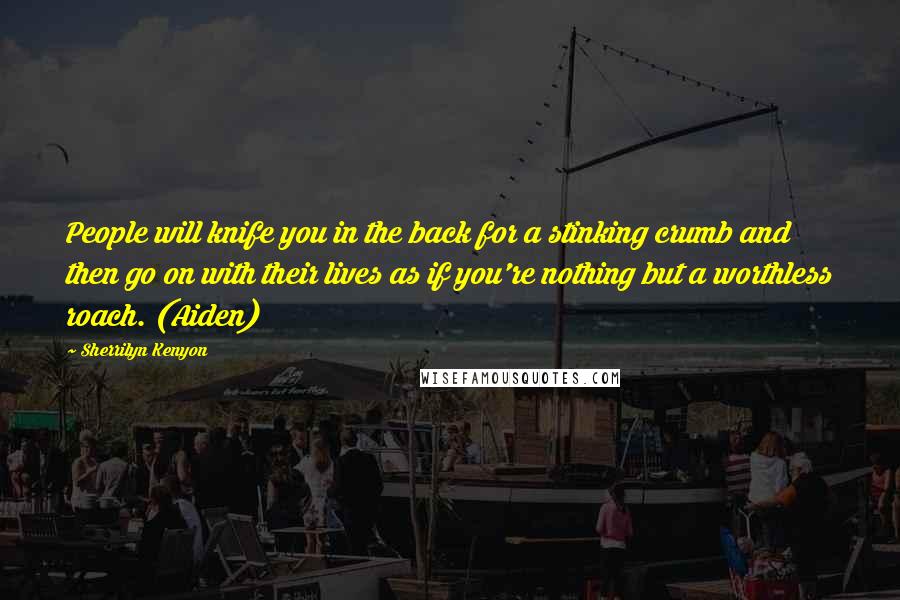 Sherrilyn Kenyon Quotes: People will knife you in the back for a stinking crumb and then go on with their lives as if you're nothing but a worthless roach. (Aiden)